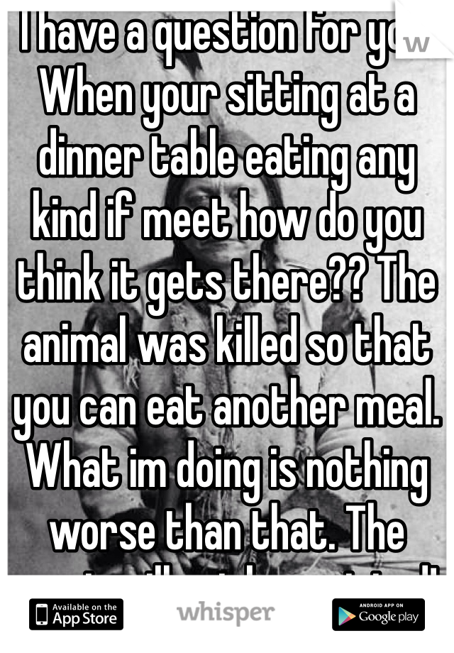 I have a question for you. When your sitting at a dinner table eating any kind if meet how do you think it gets there?? The animal was killed so that you can eat another meal. What im doing is nothing worse than that. The meat will not be waisted! 