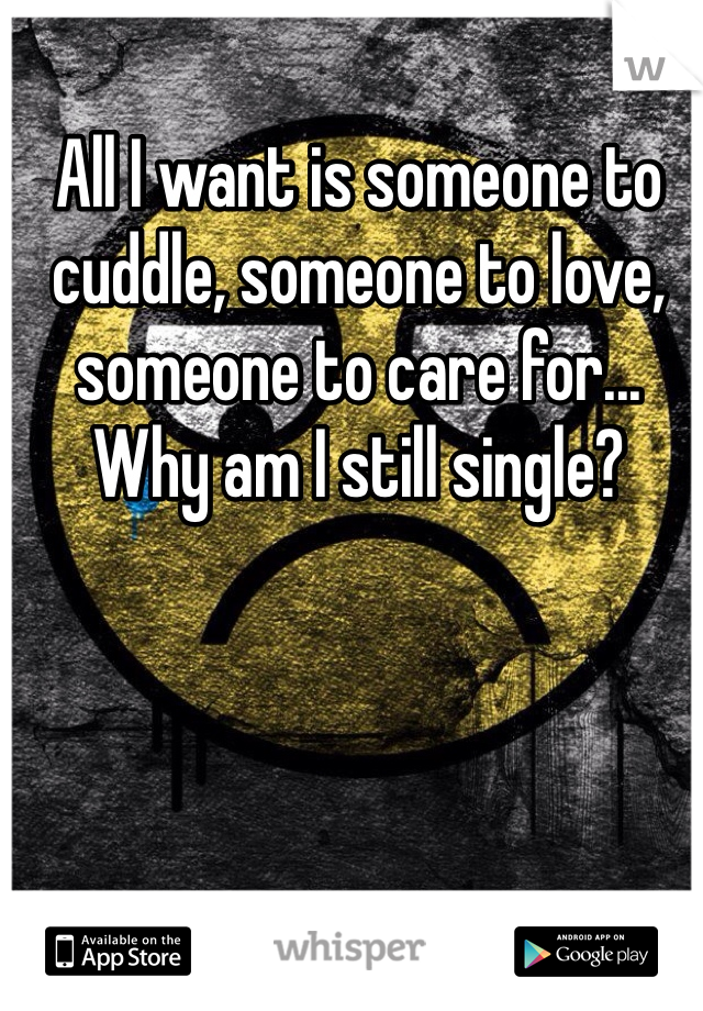 All I want is someone to cuddle, someone to love, someone to care for... Why am I still single?