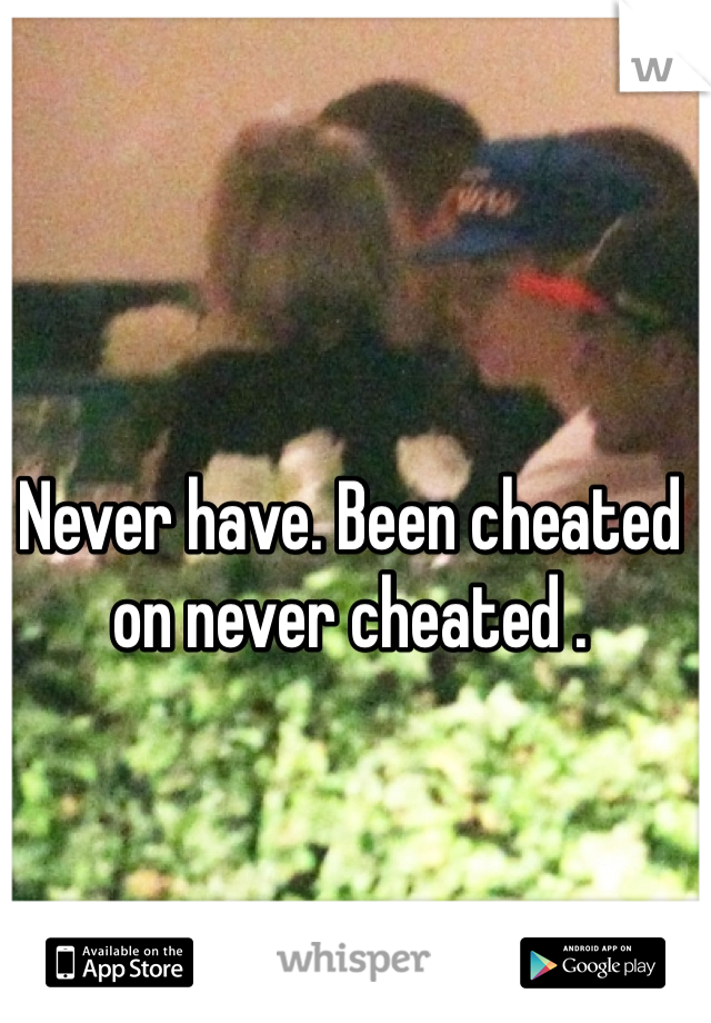 Never have. Been cheated on never cheated .