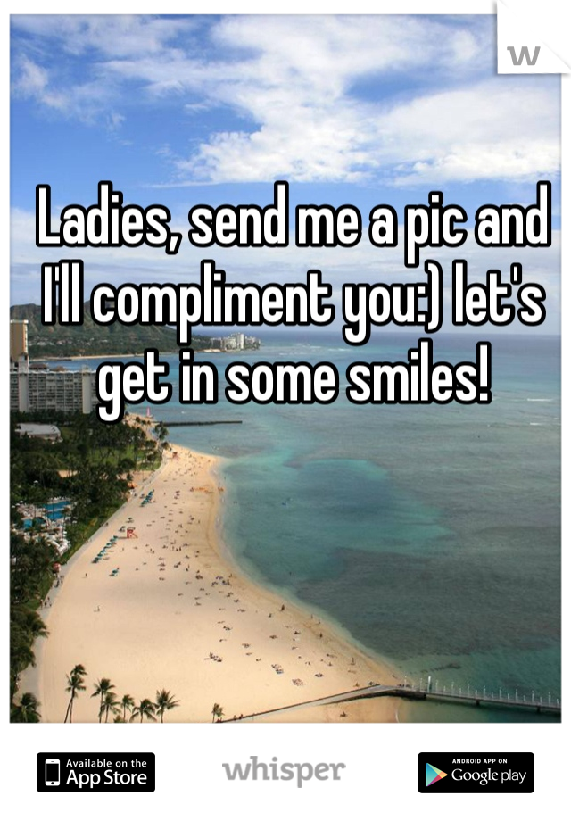 Ladies, send me a pic and I'll compliment you:) let's get in some smiles!