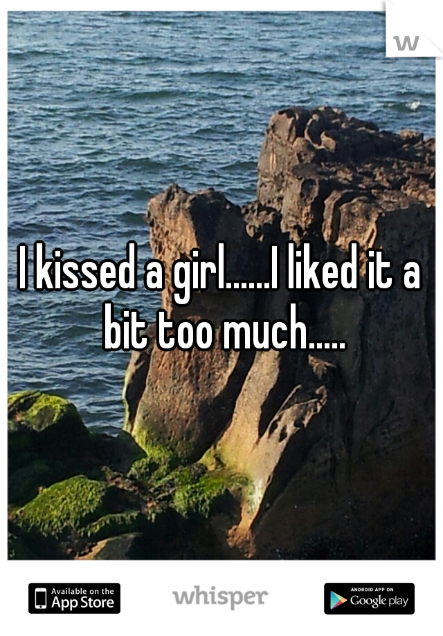 I kissed a girl......I liked it a bit too much.....