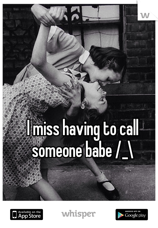 I miss having to call someone babe /_\