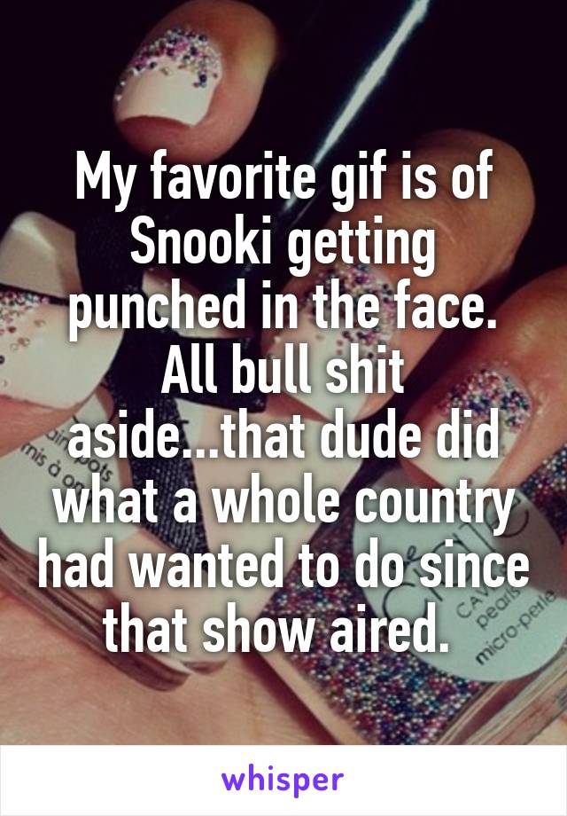 My favorite gif is of Snooki getting punched in the face. All bull shit aside...that dude did what a whole country had wanted to do since that show aired. 