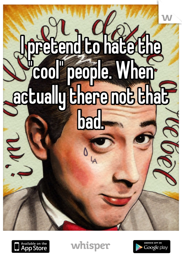 I pretend to hate the "cool" people. When actually there not that bad.