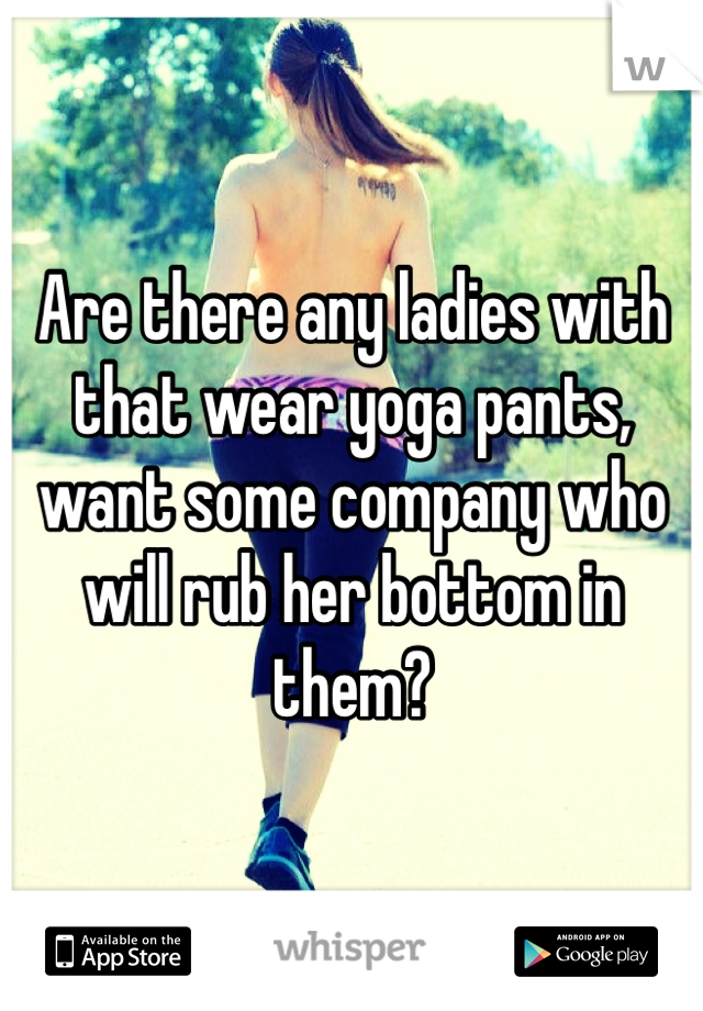 Are there any ladies with that wear yoga pants, want some company who will rub her bottom in them?