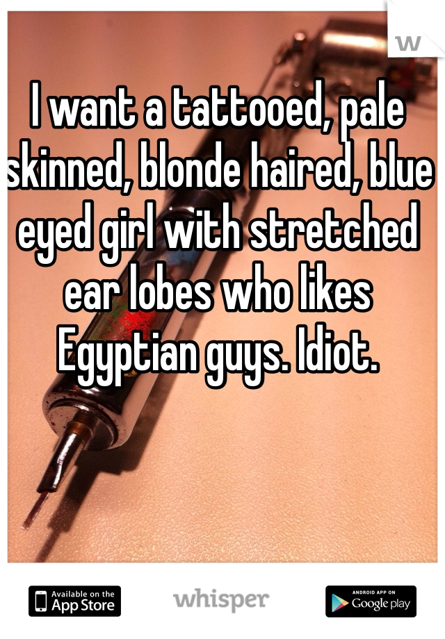 I want a tattooed, pale skinned, blonde haired, blue eyed girl with stretched ear lobes who likes Egyptian guys. Idiot.