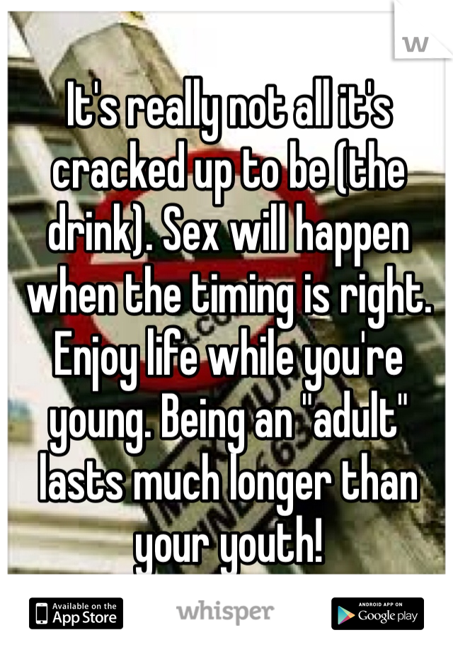 It's really not all it's cracked up to be (the drink). Sex will happen when the timing is right. Enjoy life while you're young. Being an "adult" lasts much longer than your youth! 