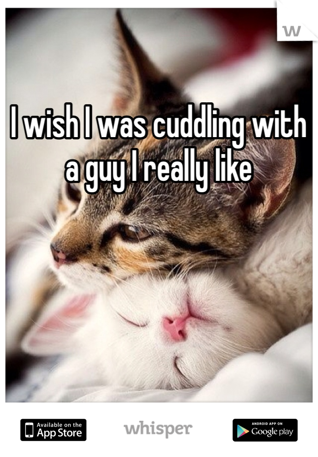 I wish I was cuddling with a guy I really like