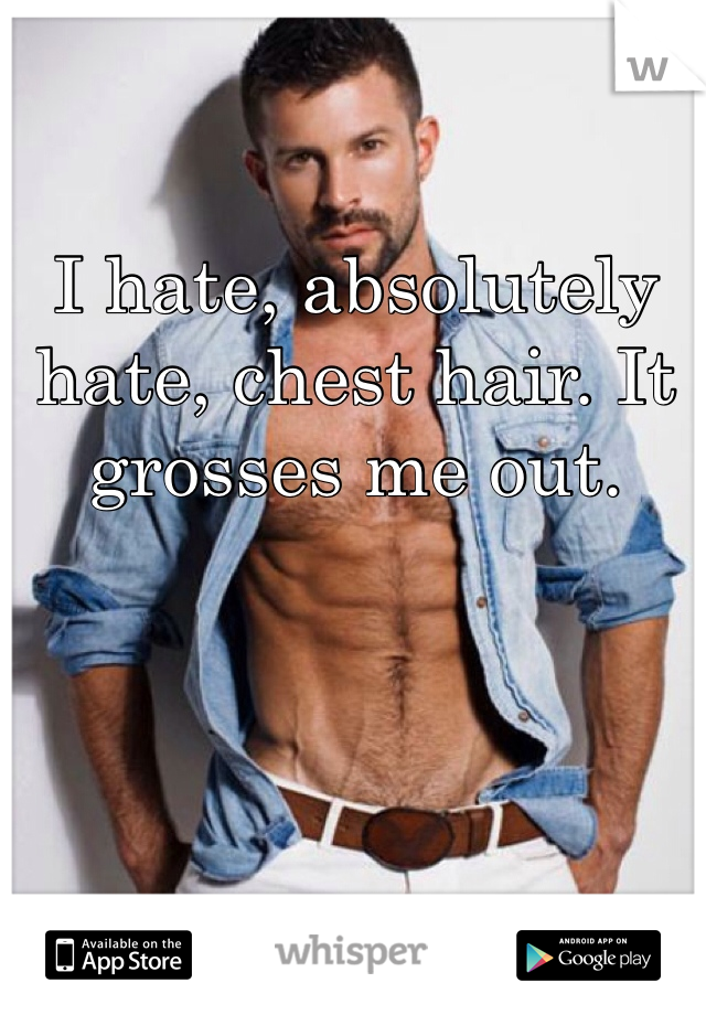 
I hate, absolutely hate, chest hair. It grosses me out. 