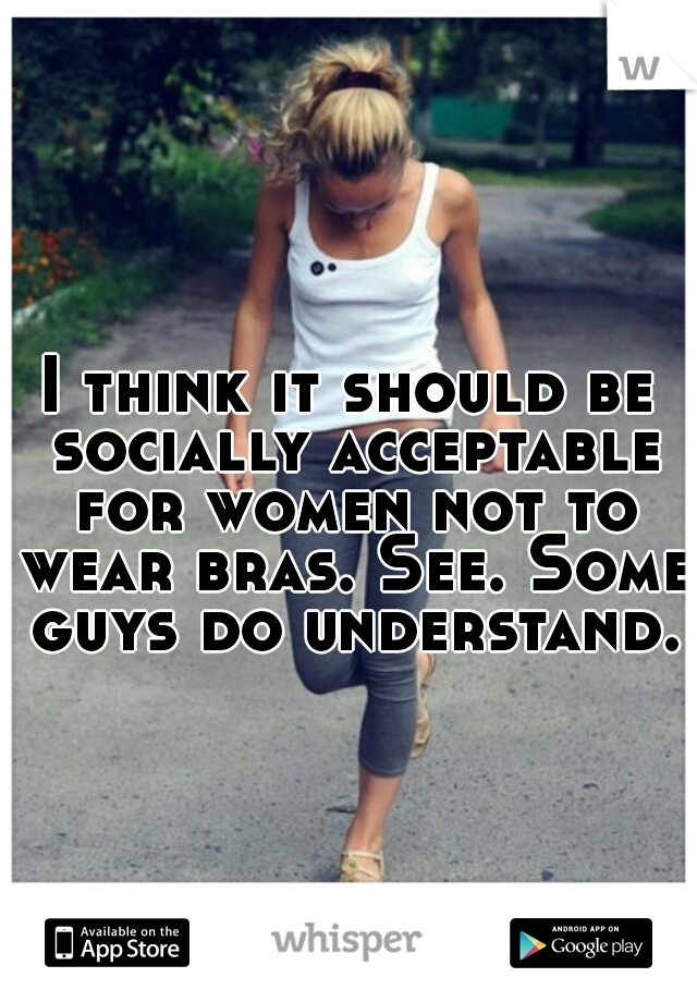 I think it should be socially acceptable for women not to wear bras. See. Some guys do understand.