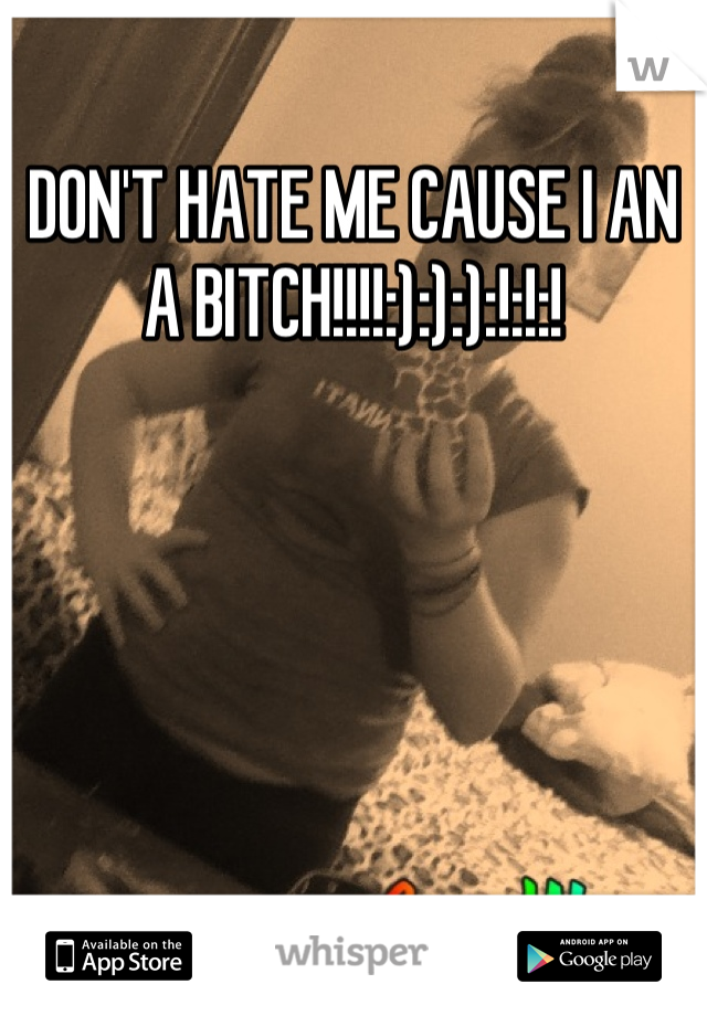 DON'T HATE ME CAUSE I AN A BITCH!!!!:):):):!:!:!