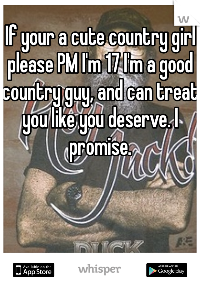 If your a cute country girl please PM I'm 17 I'm a good country guy, and can treat you like you deserve. I promise. 