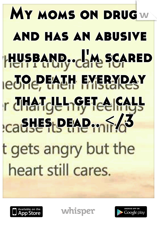 My moms on drugs and has an abusive husband.. I'm scared to death everyday that ill get a call shes dead.. </3 
