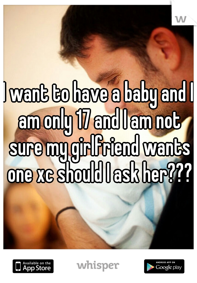 I want to have a baby and I am only 17 and I am not sure my girlfriend wants one xc should I ask her????