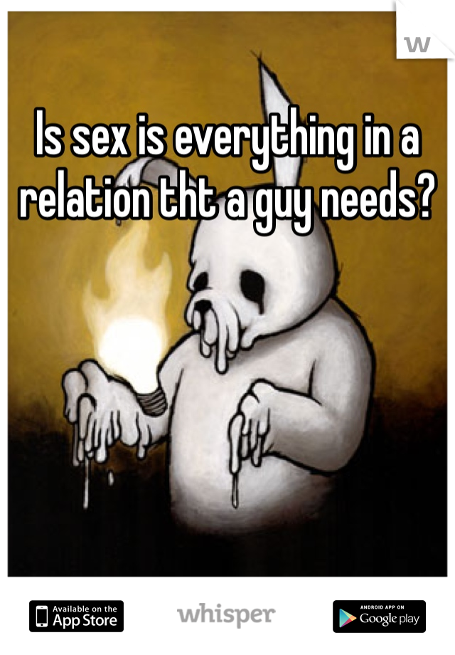 Is sex is everything in a relation tht a guy needs?