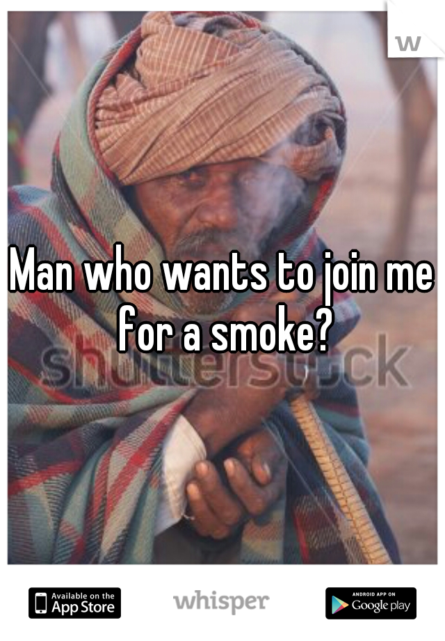 Man who wants to join me for a smoke?
