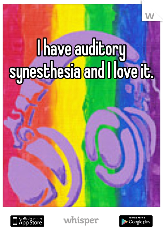 I have auditory synesthesia and I love it.