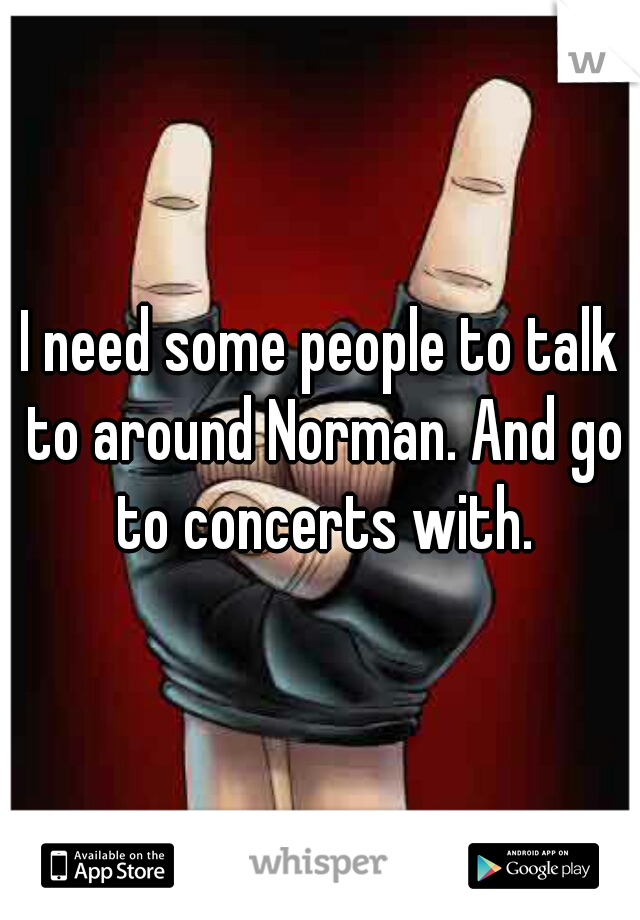 I need some people to talk to around Norman. And go to concerts with.
