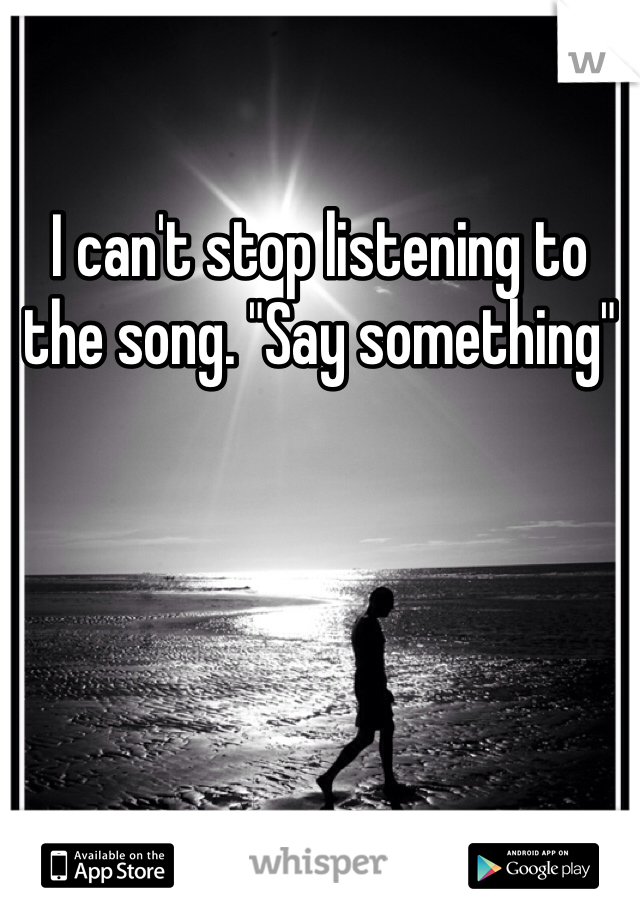 I can't stop listening to the song. "Say something" 