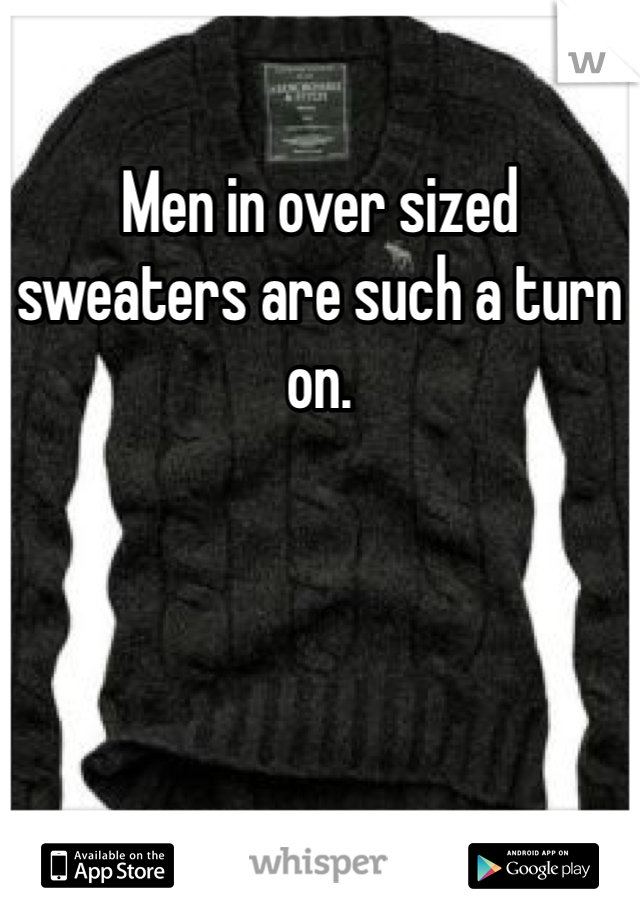 Men in over sized sweaters are such a turn on. 