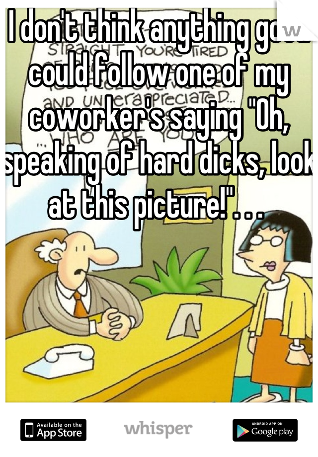 I don't think anything good could follow one of my coworker's saying "Oh, speaking of hard dicks, look at this picture!". . . 