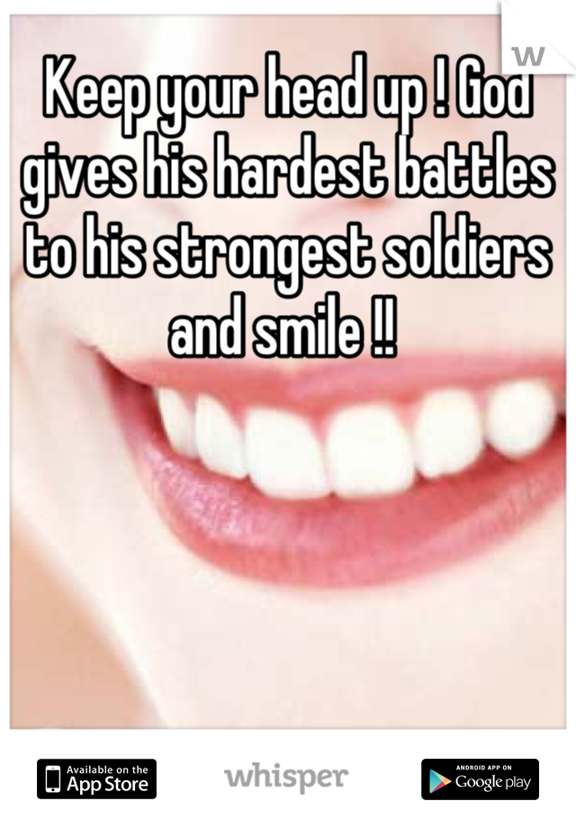 Keep your head up ! God gives his hardest battles to his strongest soldiers and smile !! 