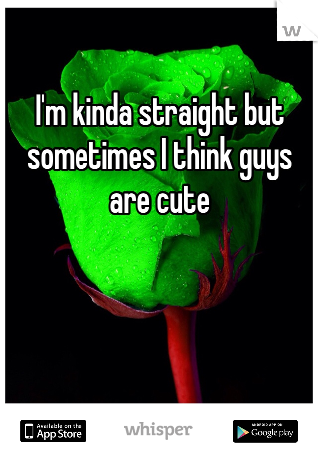 I'm kinda straight but sometimes I think guys are cute