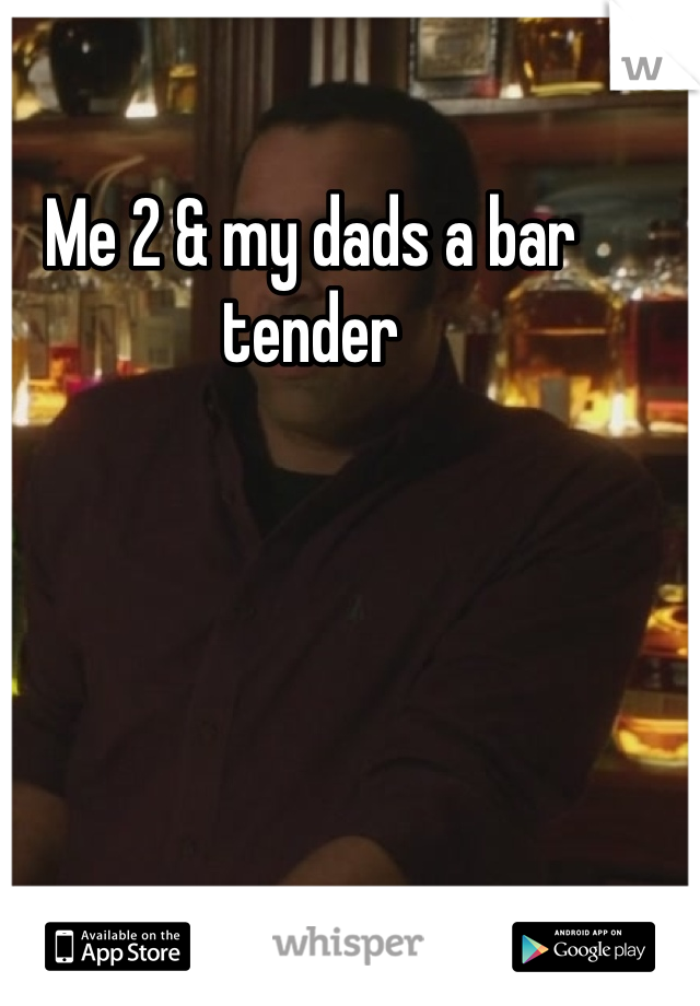 Me 2 & my dads a bar tender
