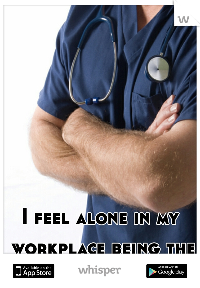 I feel alone in my workplace being the only male nurse.