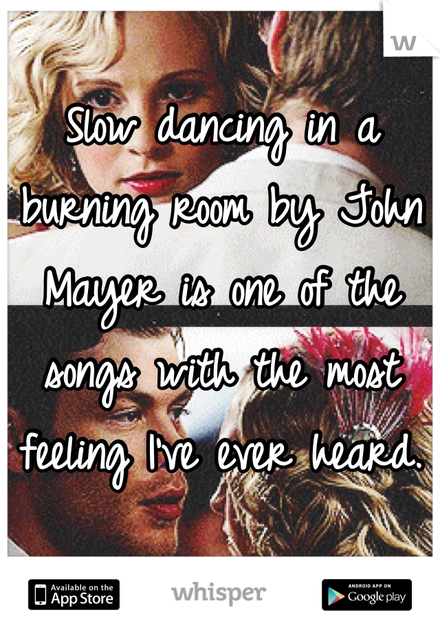 Slow dancing in a burning room by John Mayer is one of the songs with the most feeling I've ever heard. 