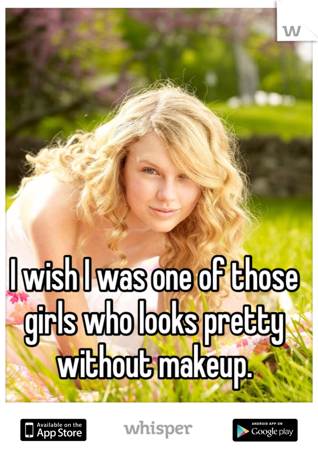 I wish I was one of those girls who looks pretty without makeup.