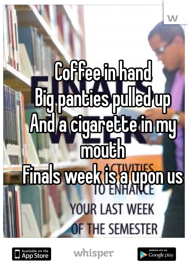Coffee in hand 
Big panties pulled up
And a cigarette in my mouth 
Finals week is a upon us 