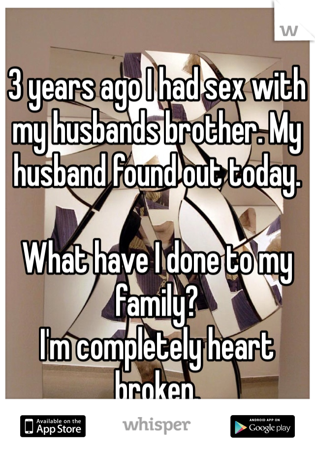 3 years ago I had sex with my husbands brother. My husband found out today. 

What have I done to my family?
I'm completely heart broken.  