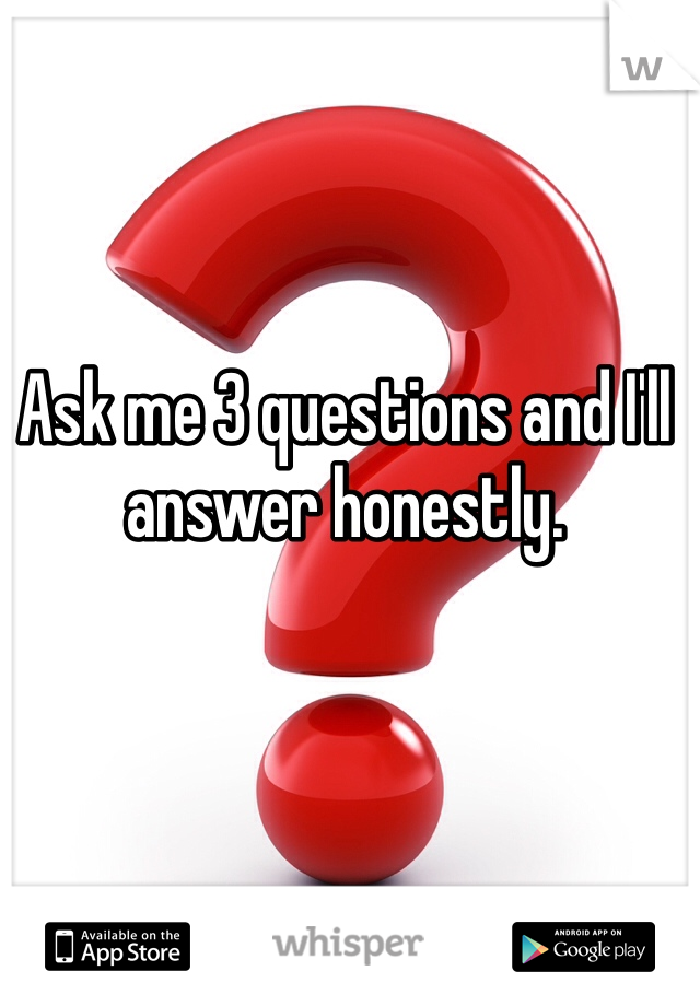 Ask me 3 questions and I'll answer honestly. 