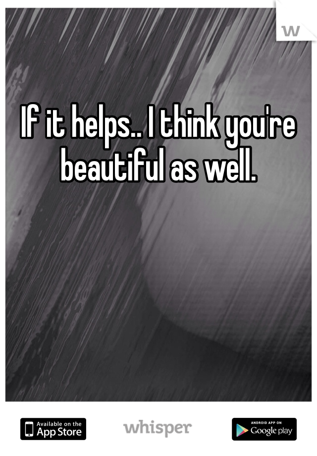 If it helps.. I think you're beautiful as well. 