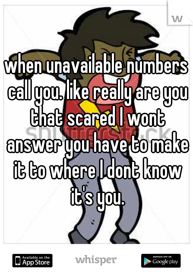 when unavailable numbers call you. like really are you that scared I wont answer you have to make it to where I dont know it's you.