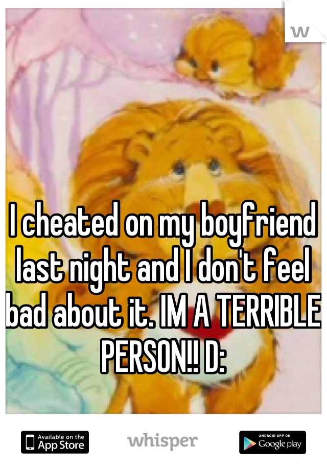 I cheated on my boyfriend last night and I don't feel bad about it. IM A TERRIBLE PERSON!! D: