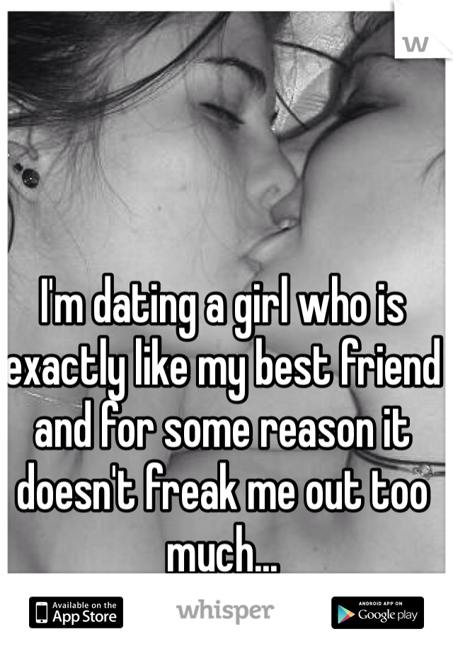I'm dating a girl who is exactly like my best friend and for some reason it doesn't freak me out too much...