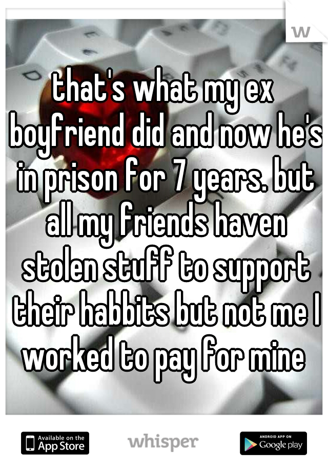 that's what my ex boyfriend did and now he's in prison for 7 years. but all my friends haven stolen stuff to support their habbits but not me I worked to pay for mine 
