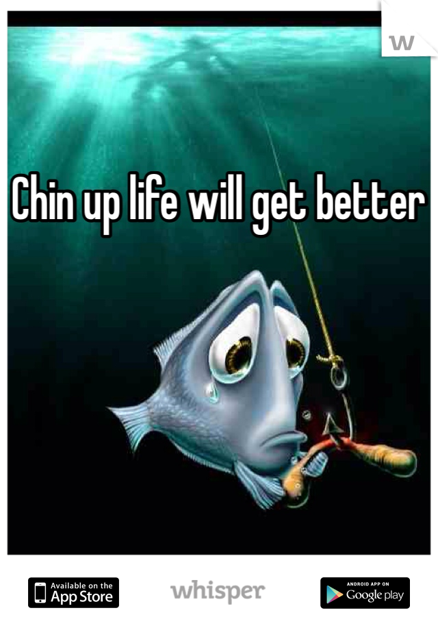 Chin up life will get better 