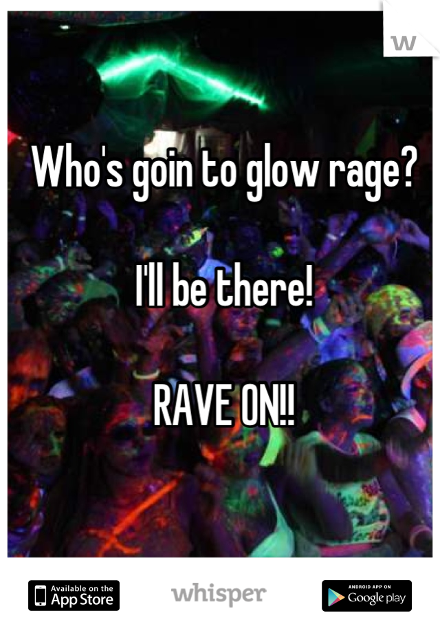 Who's goin to glow rage? 

I'll be there!

RAVE ON!!
