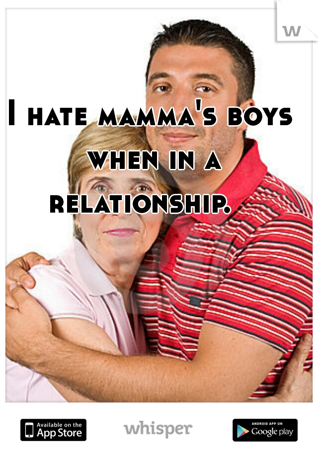 I hate mamma's boys when in a relationship.   