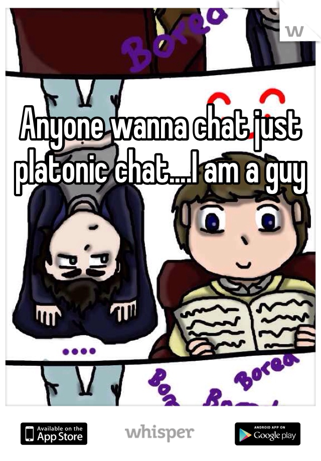 Anyone wanna chat just platonic chat....I am a guy