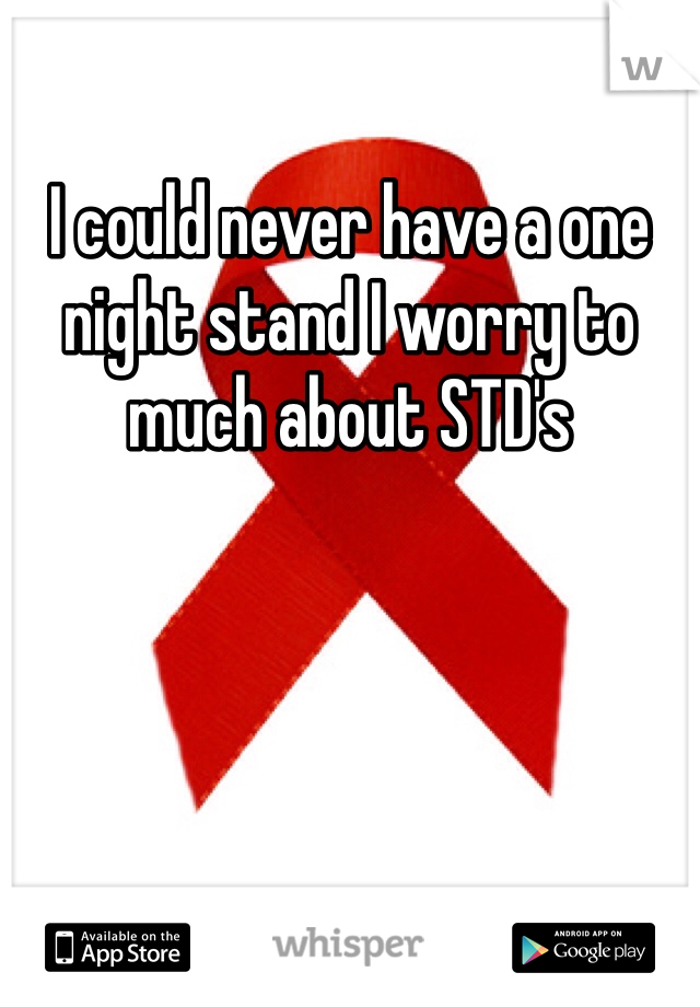 I could never have a one night stand I worry to much about STD's