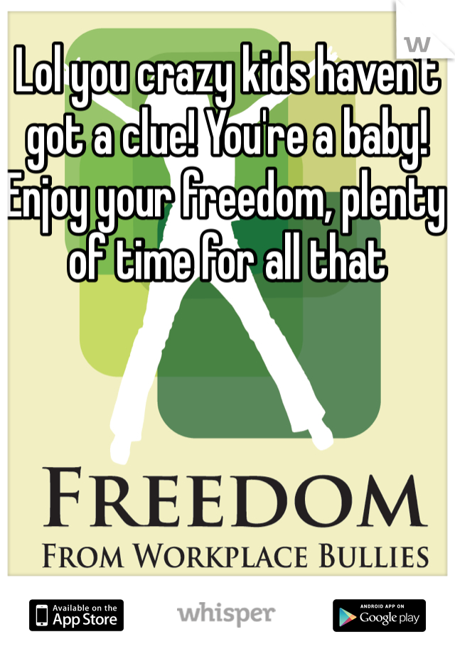 Lol you crazy kids haven't got a clue! You're a baby!  Enjoy your freedom, plenty of time for all that