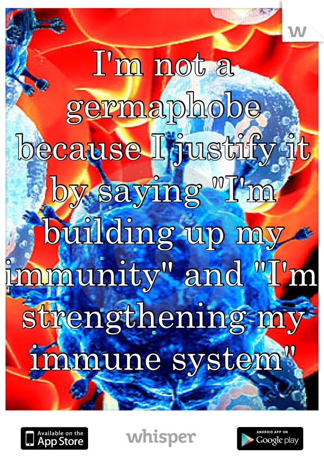 I'm not a germaphobe because I justify it by saying "I'm building up my immunity" and "I'm strengthening my immune system"
