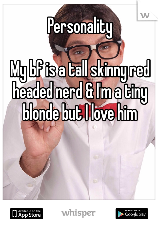 Personality

My bf is a tall skinny red headed nerd & I'm a tiny blonde but I love him