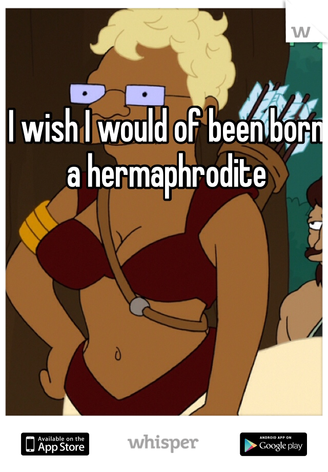 I wish I would of been born a hermaphrodite 