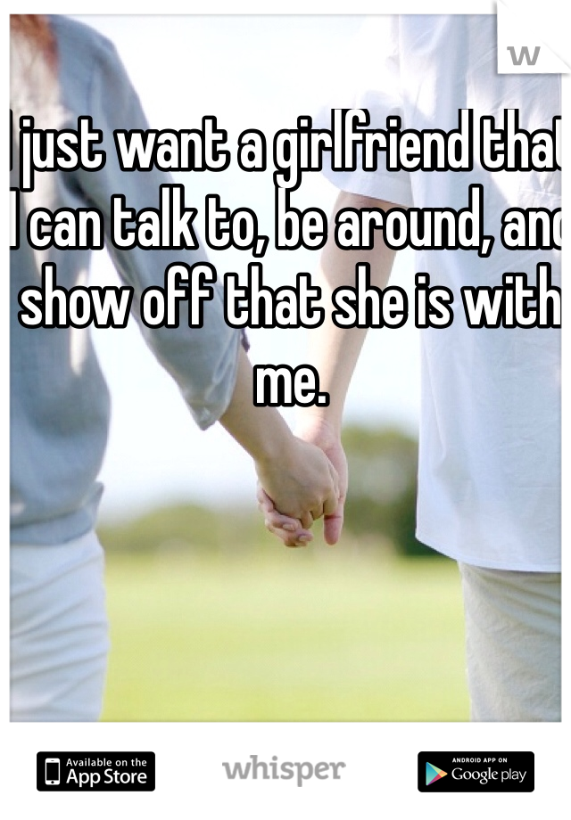 I just want a girlfriend that I can talk to, be around, and show off that she is with me. 