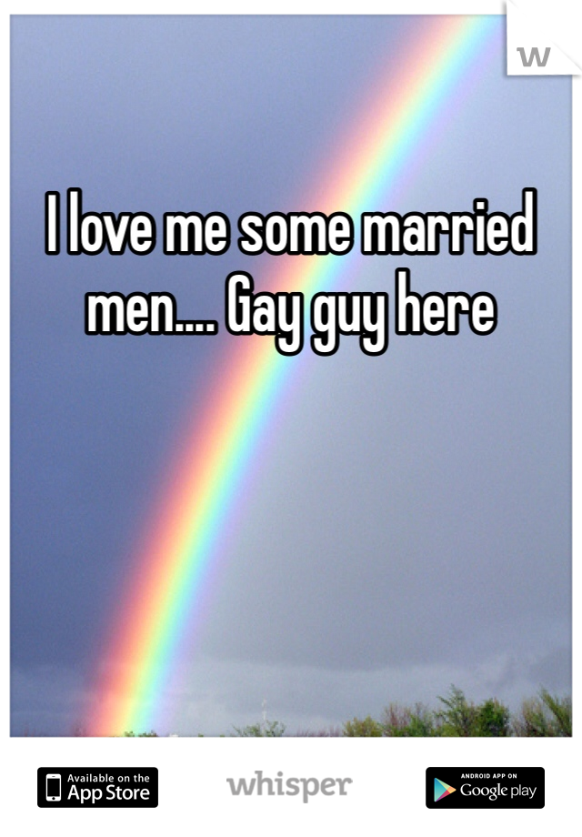 I love me some married men.... Gay guy here